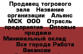 Продавец тогрового зала › Название организации ­ Альянс-МСК, ООО › Отрасль предприятия ­ Оптовые продажи › Минимальный оклад ­ 30 000 - Все города Работа » Вакансии   . Тамбовская обл.,Моршанск г.